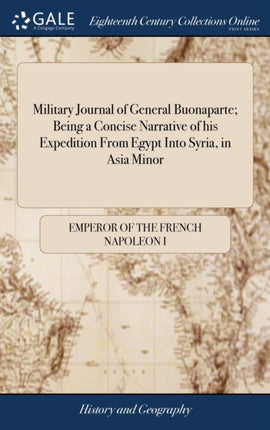 Military Journal of General Buonaparte; Being a Concise Narrative of his Expedition From Egypt Into Syria, in Asia Minor: Giving a Succinct Account of the Various Marches, Battles