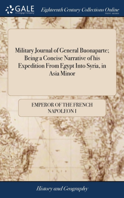 Military Journal of General Buonaparte; Being a Concise Narrative of his Expedition From Egypt Into Syria, in Asia Minor: Giving a Succinct Account of the Various Marches, Battles