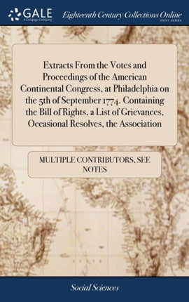 Extracts From the Votes and Proceedings of the American Continental Congress at Philadelphia on the 5th of September 1774. Containing the Bill of Rights a List of Grievances Occasional Resolves the Association