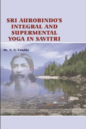 Sri Aurobindos Integral and Supramental Yoga in Savitri
