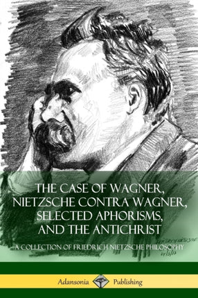 The Case of Wagner Nietzsche Contra Wagner Selected Aphorisms and The Antichrist A Collection of Friedrich Nietzsche Philosophy