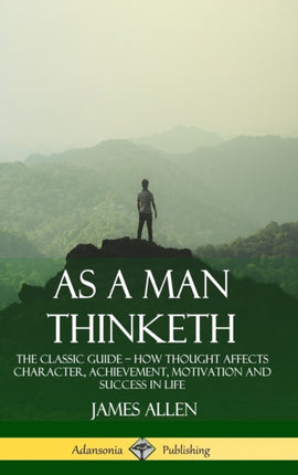 As a Man Thinketh The Classic Guide  How Thought Affects Character Achievement Motivation and Success in Life Hardcover