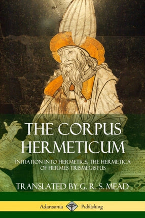 The Corpus Hermeticum Initiation into Hermetics The Hermetica of Hermes Trismegistus