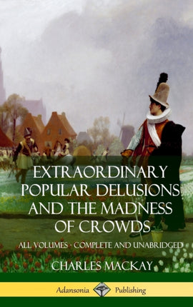 Extraordinary Popular Delusions and The Madness of Crowds All Volumes Complete and Unabridged Hardcover