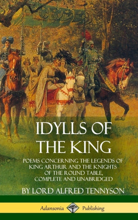 Idylls of the King Poems Concerning the Legends of King Arthur and the Knights of the Round Table Complete and Unabridged Hardcover