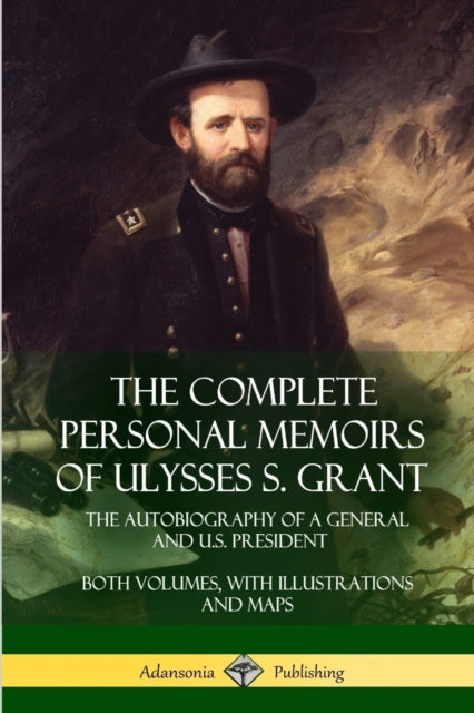 The Complete Personal Memoirs of Ulysses S Grant The Autobiography of a General and US President  Both Volumes with Illustrations and Maps