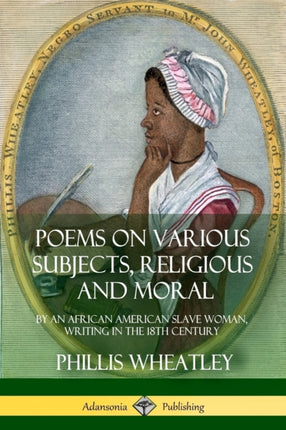 Poems on Various Subjects Religious and Moral By an African American Slave Woman Writing in the 18th Century