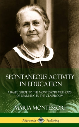 Spontaneous Activity in Education A Basic Guide to the Montessori Methods of Learning in the Classroom Hardcover