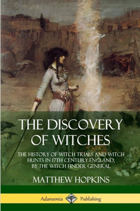 The Discovery of Witches The History of Witch Trials and Witch Hunts in 17th Century England by the Witch Finder General