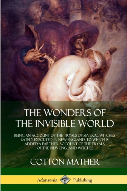 The Wonders of the Invisible World Being an Account of the Tryals of Several Witches Lately Executed in NewEngland to which is added A Farther Account of the Tryals of the NewEngland Witches