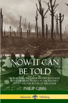 Now It Can Be Told World War Ones True History Revealed by a Journalist Present at the Western Front and the Battle of the Somme
