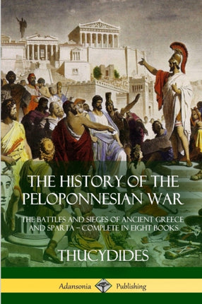 The History of the Peloponnesian War The Battles and Sieges of Ancient Greece and Sparta  Complete in Eight Books