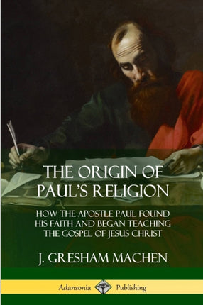 The Origin of Pauls Religion How the Apostle Paul Found His Faith and Began Teaching the Gospel of Jesus Christ