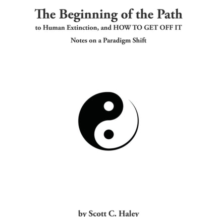 The Beginning of the Path to Human Extinction and HOW TO GET OFF IT  Notes on a Paradigm Shift