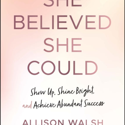 She Believed She Could: Show Up, Shine Bright, and Achieve Abundant Success