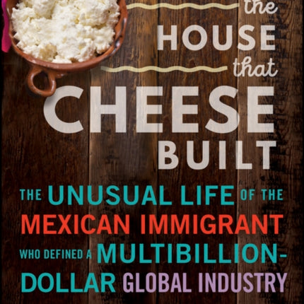 The House that Cheese Built: The Unusual Life of the Mexican Immigrant who Defined a Multibillion-Dollar Global Industry