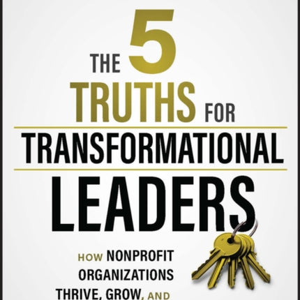 The 5 Truths for Transformational Leaders: How Nonprofit Organizations Thrive, Grow, and Make a Profound Difference