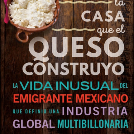 La Casa Que El Queso Construyó: Vida Inusual Del Emigrante Mexicano Que Definio Una Industria Global Multibillonaria