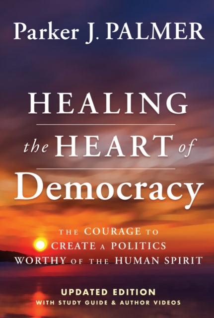 Healing the Heart of Democracy: The Courage To Create a Politics Worthy Of The Human Spirit