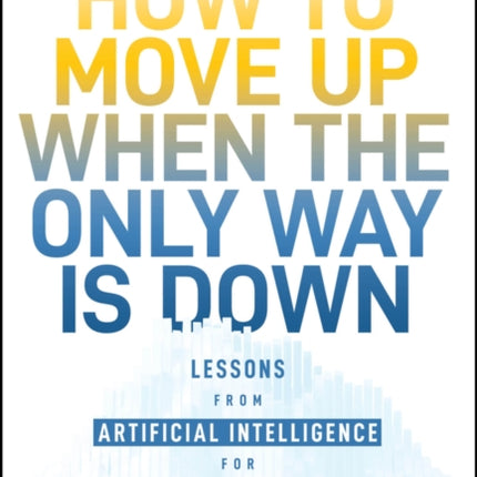 How to Move Up When the Only Way is Down Lessons from Artificial Intelligence for Overcoming Your L ocal Maximum