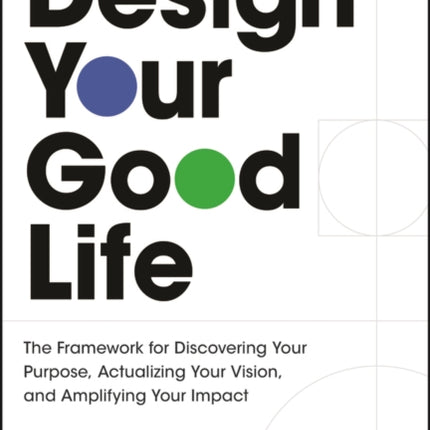 Design Your Good Life The Framework for Discoveri ng Your Purpose Actualizing Your Vision and Ampl ifying Your Impact