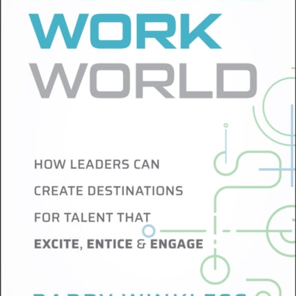 The Future World of Work How Leaders Can Create D estinations for Talent that Excite Entice  Engag e