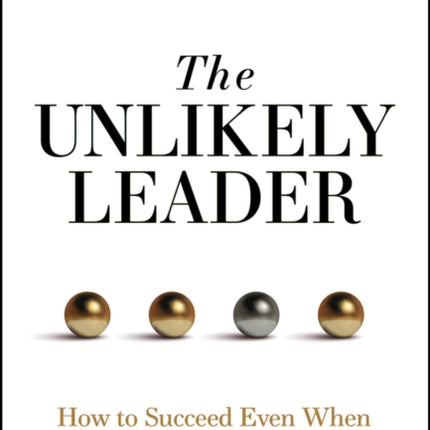 The Unlikely Leader How to Succeed as a Leader E ven When the Odds Are Against You