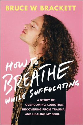 How to Breathe While Suffocating A Story of Overc oming Addiction Recovering from Trauma and Heali ng My Soul