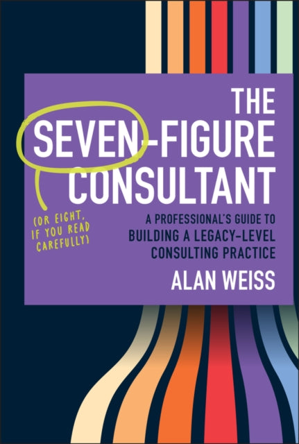 The SevenFigure Consultant A Professional8217s Guid e to Building a LegacyLevel Consulting Practice