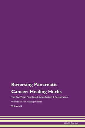 Reversing Pancreatic Cancer Healing Herbs The Raw Vegan PlantBased Detoxification  Regeneration Workbook for Healing Patients Volume 8
