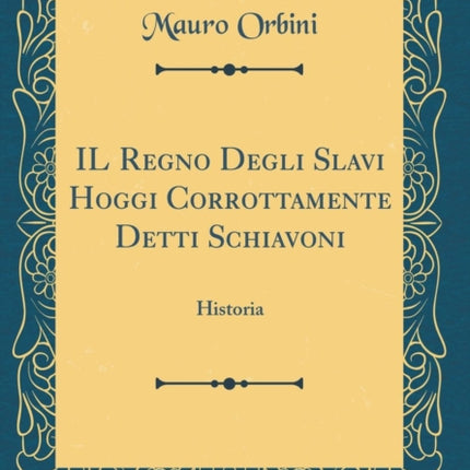 IL Regno Degli Slavi Hoggi Corrottamente Detti Schiavoni Historia Classic Reprint