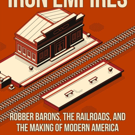 Iron Empires: Robber Barons, The Railroads, and the Making of Modern America