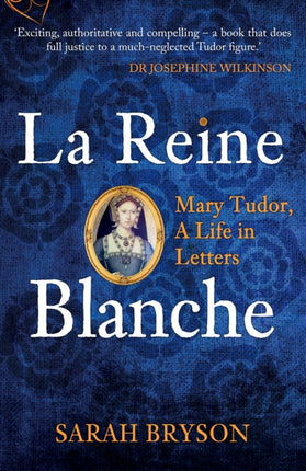 La Reine Blanche: Mary Tudor, A Life in Letters