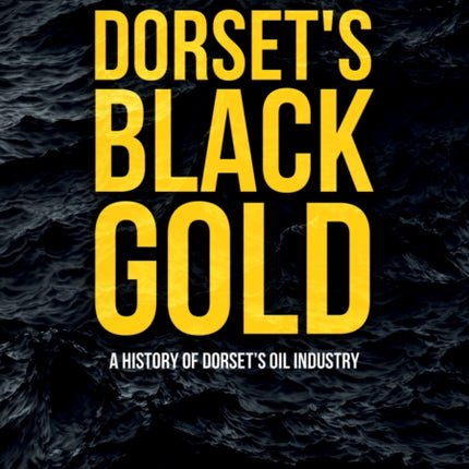 Dorset's Black Gold: A History of Dorset's Oil Industry