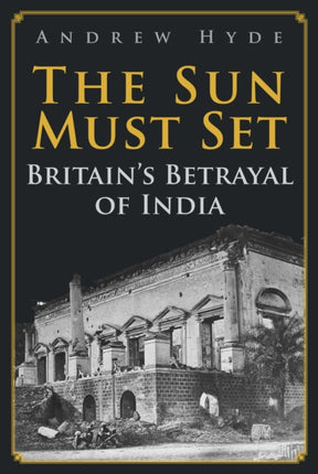 The Sun Must Set: Britain's Betrayal of India