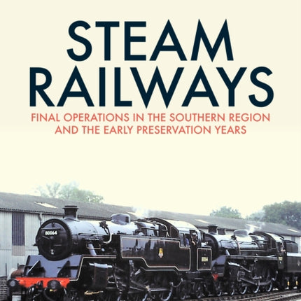 Steam Railways: Final Operations in the Southern Region and the Early Preservation Years