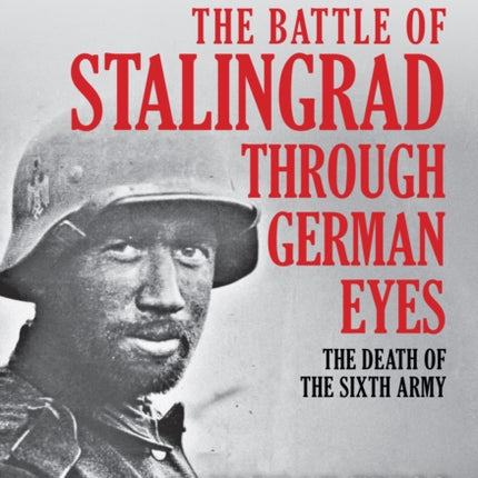 The Battle of Stalingrad Through German Eyes: The Death of the Sixth Army