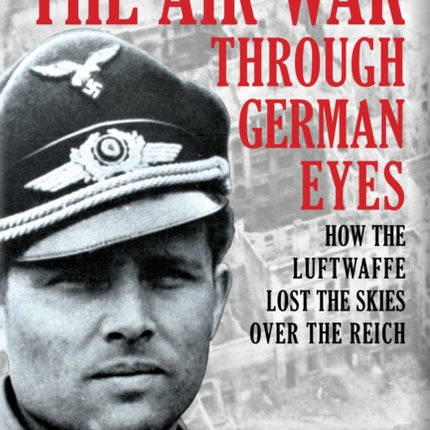 The Air War Through German Eyes: How the Luftwaffe Lost the Skies over the Reich