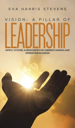 Vision: A Pillar of Leadership: Simply Stated: A Resource for Understanding and Operating in Vision