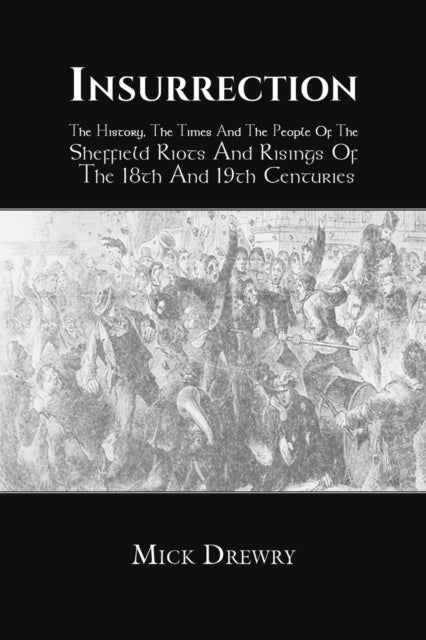 Insurrection: The History, The Times And The People Of The Sheffield Riots And Risings Of The 18th And 19th