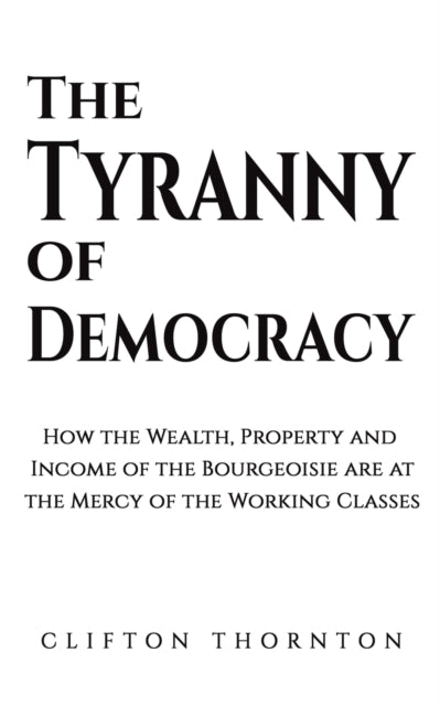 The Tyranny of Democracy: How the Wealth, Property and Income of the Bourgeoisie are at the Mercy of the Working Classes