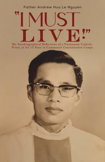 "I Must Live!": The Autobiographical Reflections of a Vietnamese Catholic Priest, in his 13 Years in Communist Concentration Camps.