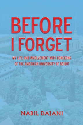 Before I Forget: My life and involvement with concerns of the American University of Beirut