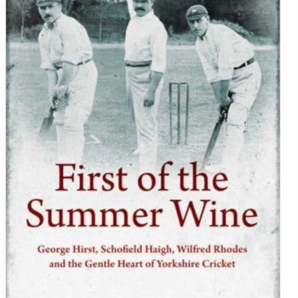 First of the Summer Wine: George Hirst, Schofield Haigh, Wilfred Rhodes and the Gentle Heart of Yorkshire Cricket