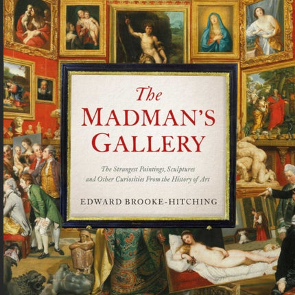 The Madman's Gallery: The Strangest Paintings, Sculptures and Other Curiosities From the History of Art