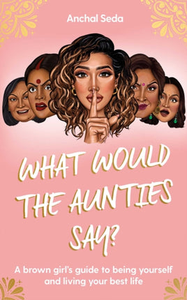 What Would the Aunties Say?: A brown girl's guide to being yourself and living your best life