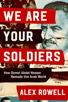 We Are Your Soldiers: How Egypt's Gamal Abdel Nasser Remade the Arab World