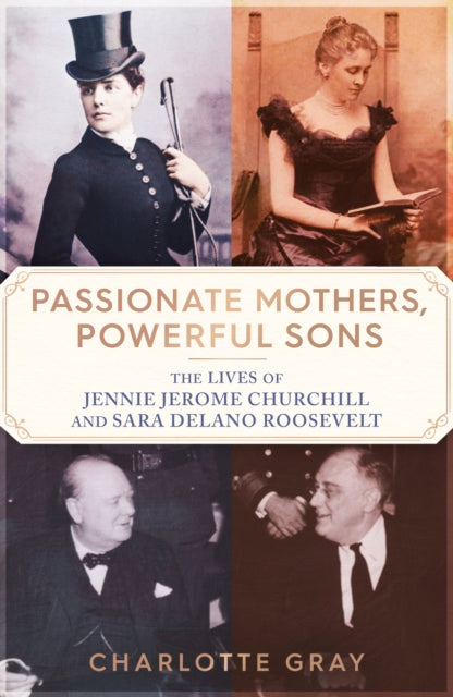 Passionate Mothers, Powerful Sons: The Lives of Jennie Jerome Churchill and Sara Delano Roosevelt