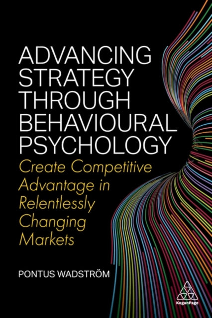 Advancing Strategy through Behavioural Psychology: Create Competitive Advantage in Relentlessly Changing Markets