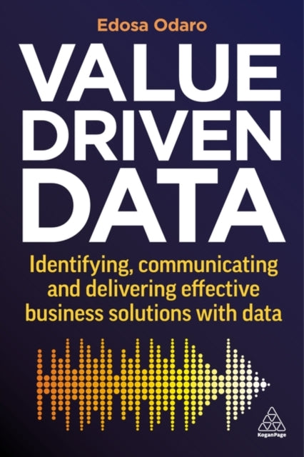 Value-Driven Data: Identifying, Communicating and Delivering Effective Business Solutions with Data